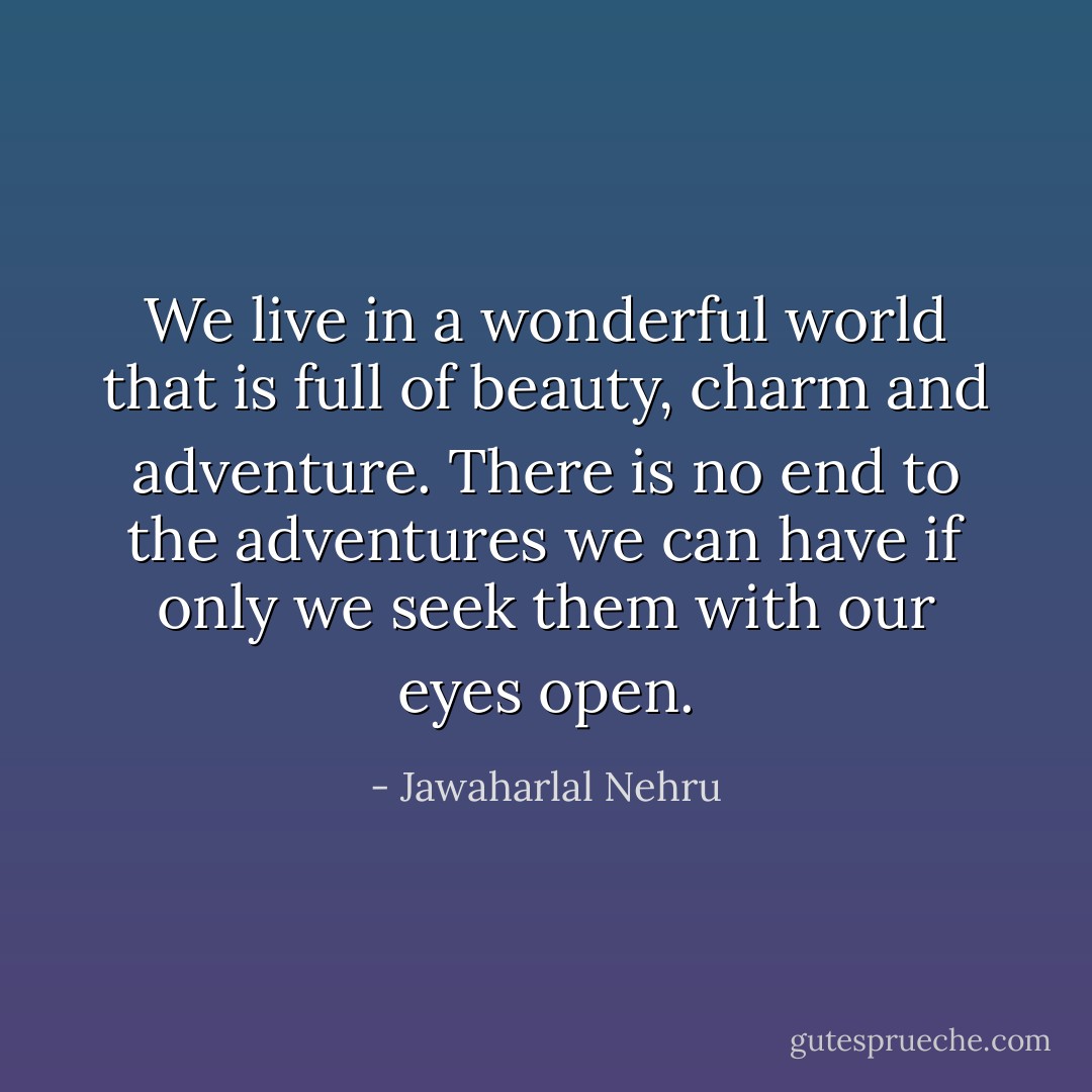 We live in a wonderful world that is full of beauty, charm and adventure. There is no end to the adventures we can have if only we seek them with our eyes open. - Jawaharlal Nehru