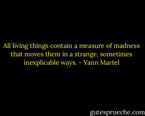 All living things contain a measure of madness that moves them in a strange, sometimes inexplicable ways. - Yann Martel