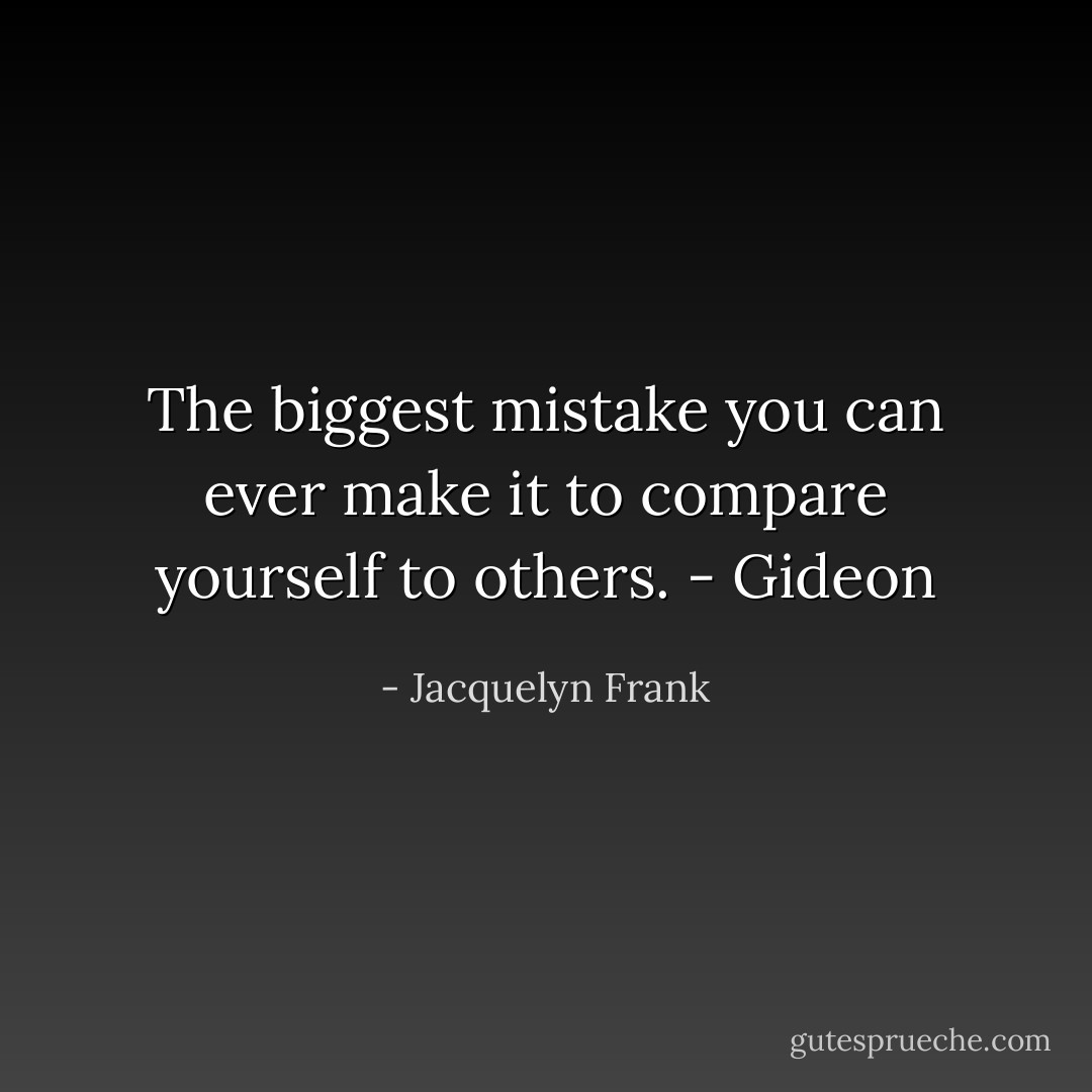 The biggest mistake you can ever make it to compare yourself to others. - Gideon - Jacquelyn Frank