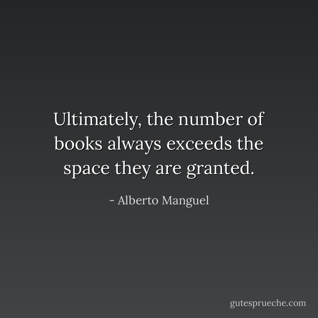 Ultimately, the number of books always exceeds the space they are granted. - Alberto Manguel