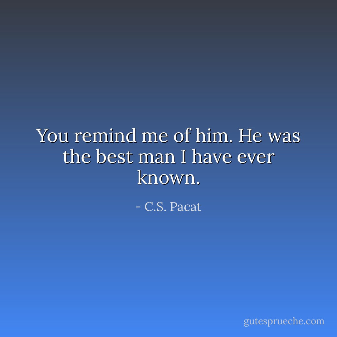 You remind me of him. He was the best man I have ever known. - C.S. Pacat