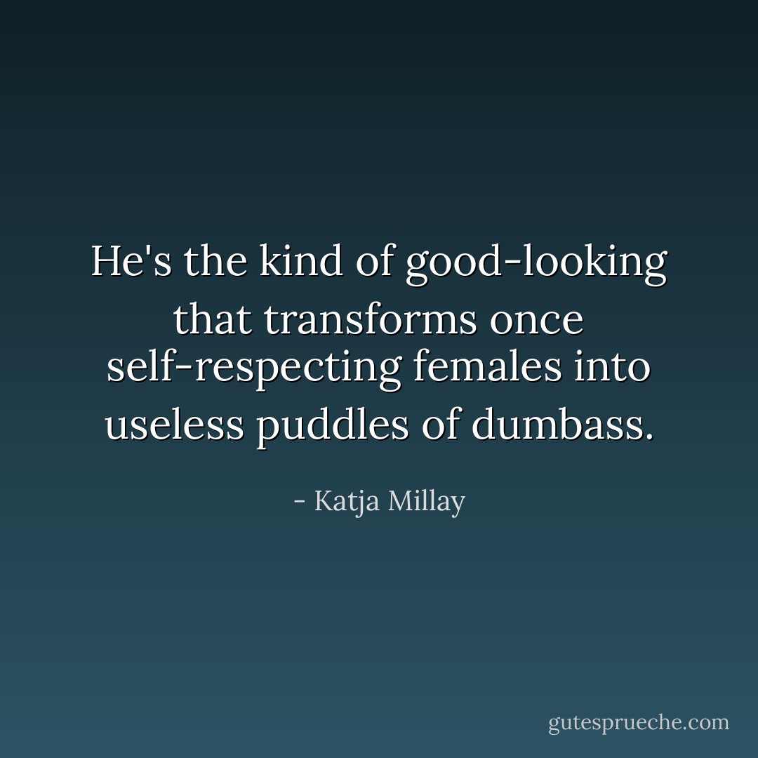 He's the kind of good-looking that transforms once self-respecting females into useless puddles of dumbass. - Katja Millay