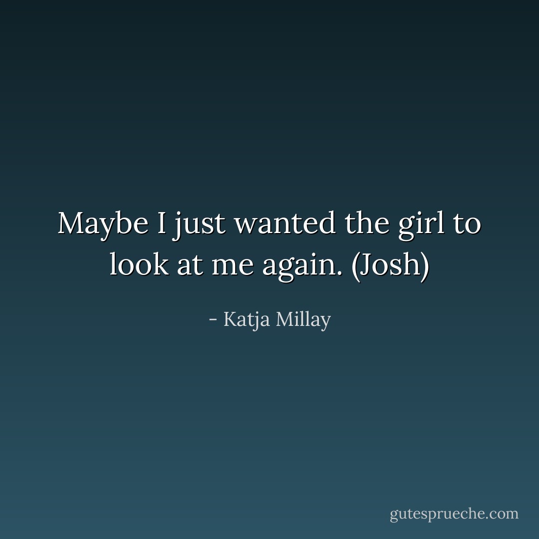 Maybe I just wanted the girl to look at me again. (Josh) - Katja Millay