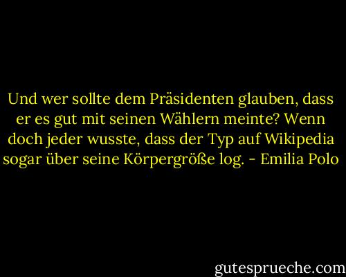 Und wer sollte dem Präsidenten glauben, dass er es gut mit seinen Wählern meinte? Wenn doch jeder wusste, dass der Typ auf Wikipedia sogar über seine Körpergröße log. - Emilia Polo