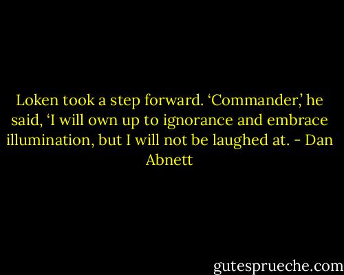 Loken took a step forward. ‘Commander,’ he said, ‘I will own up to ignorance and embrace illumination, but I will not be laughed at. - Dan Abnett