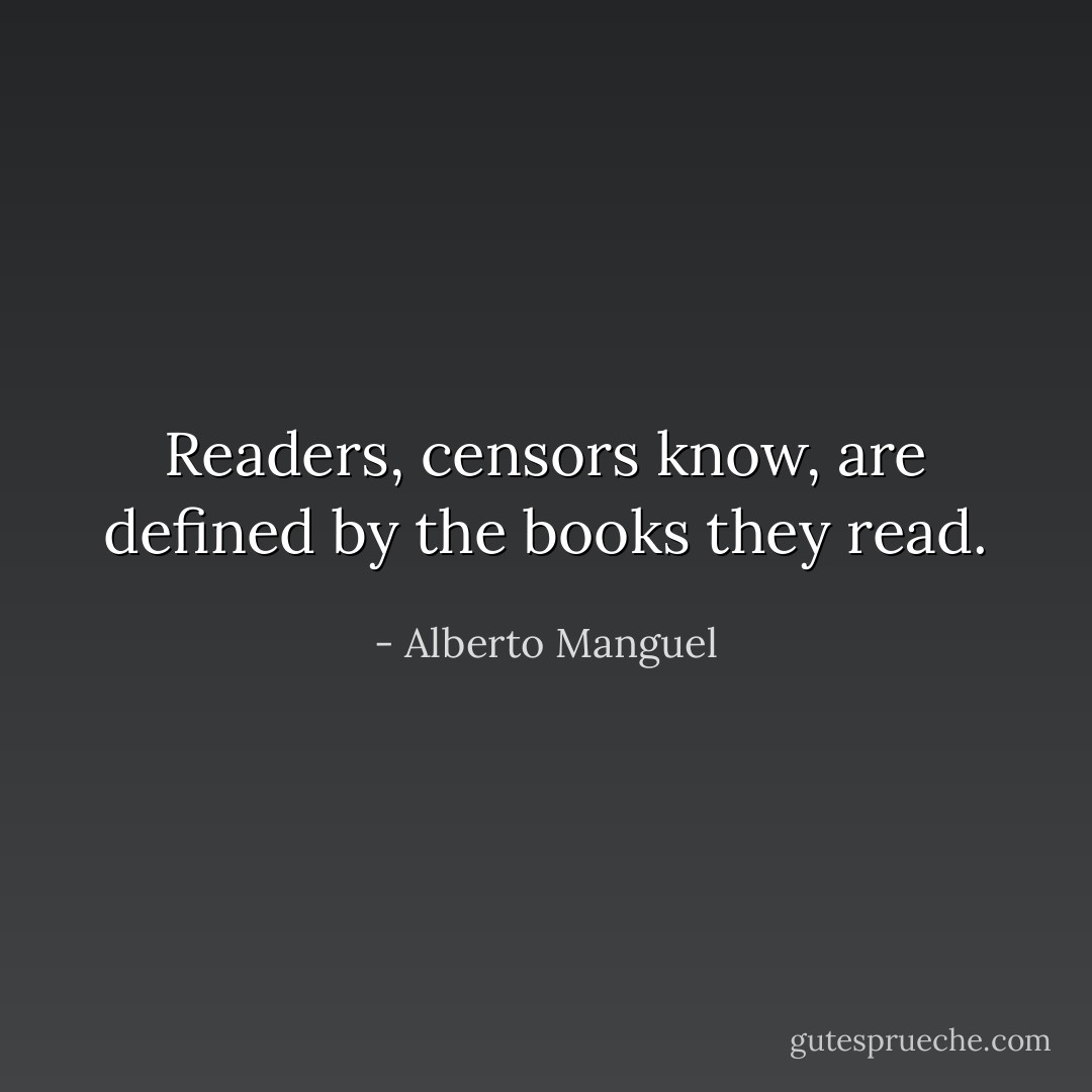 Readers, censors know, are defined by the books they read. - Alberto Manguel