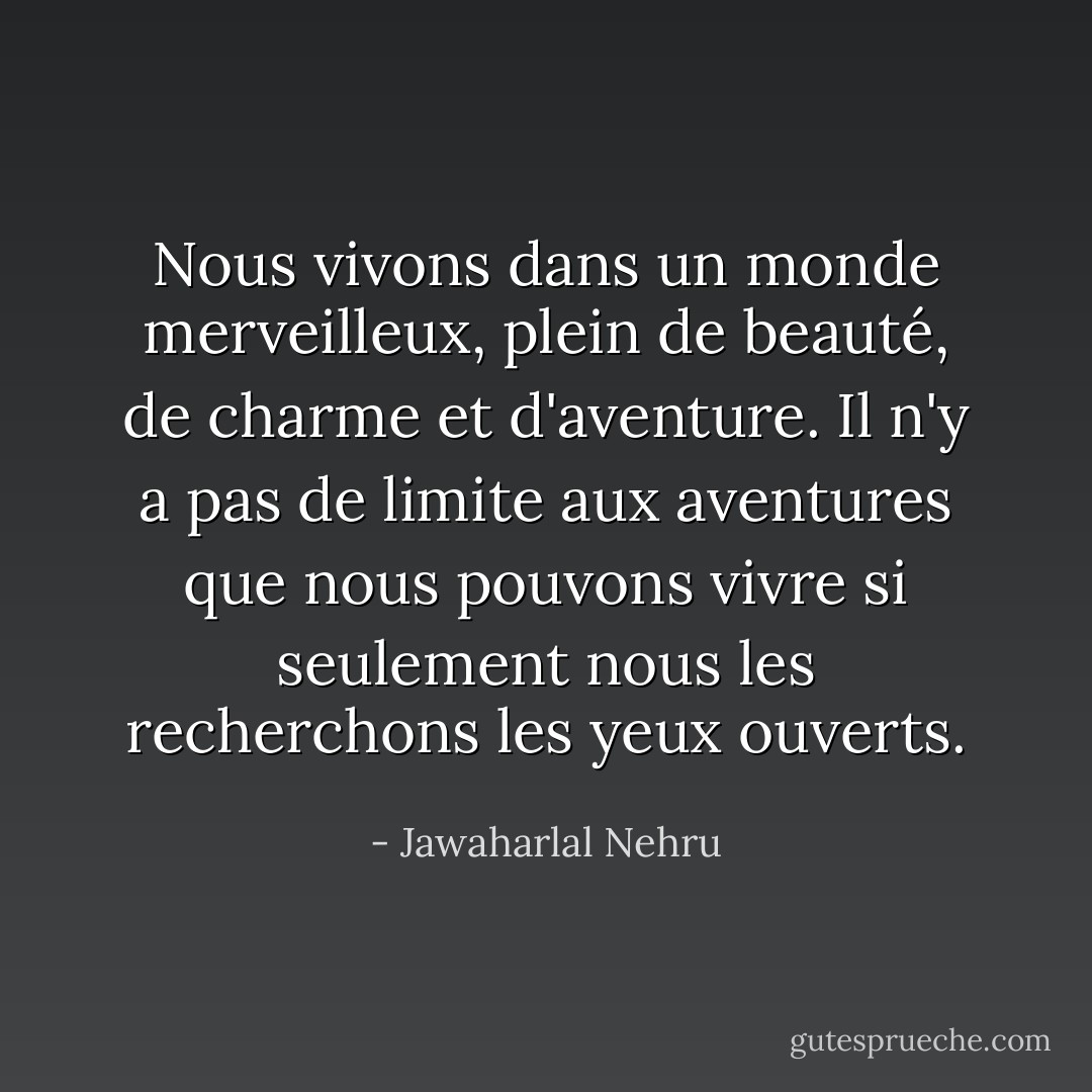 Nous vivons dans un monde merveilleux, plein de beauté, de charme et d'aventure. Il n'y a pas de limite aux aventures que nous pouvons vivre si seulement nous les recherchons les yeux ouverts. - Jawaharlal Nehru