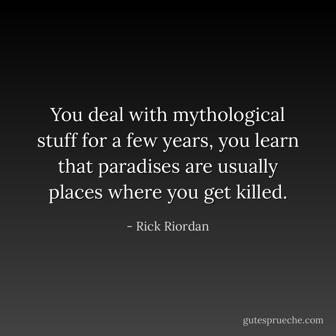 You deal with mythological stuff for a few years, you learn that paradises are usually places where you get killed. - Rick Riordan