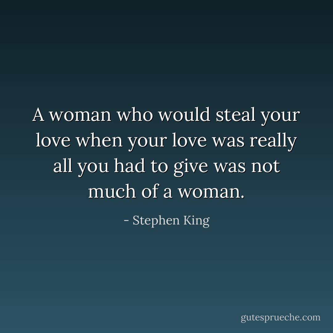 A woman who would steal your love when your love was really all you had to give was not much of a woman. - Stephen King