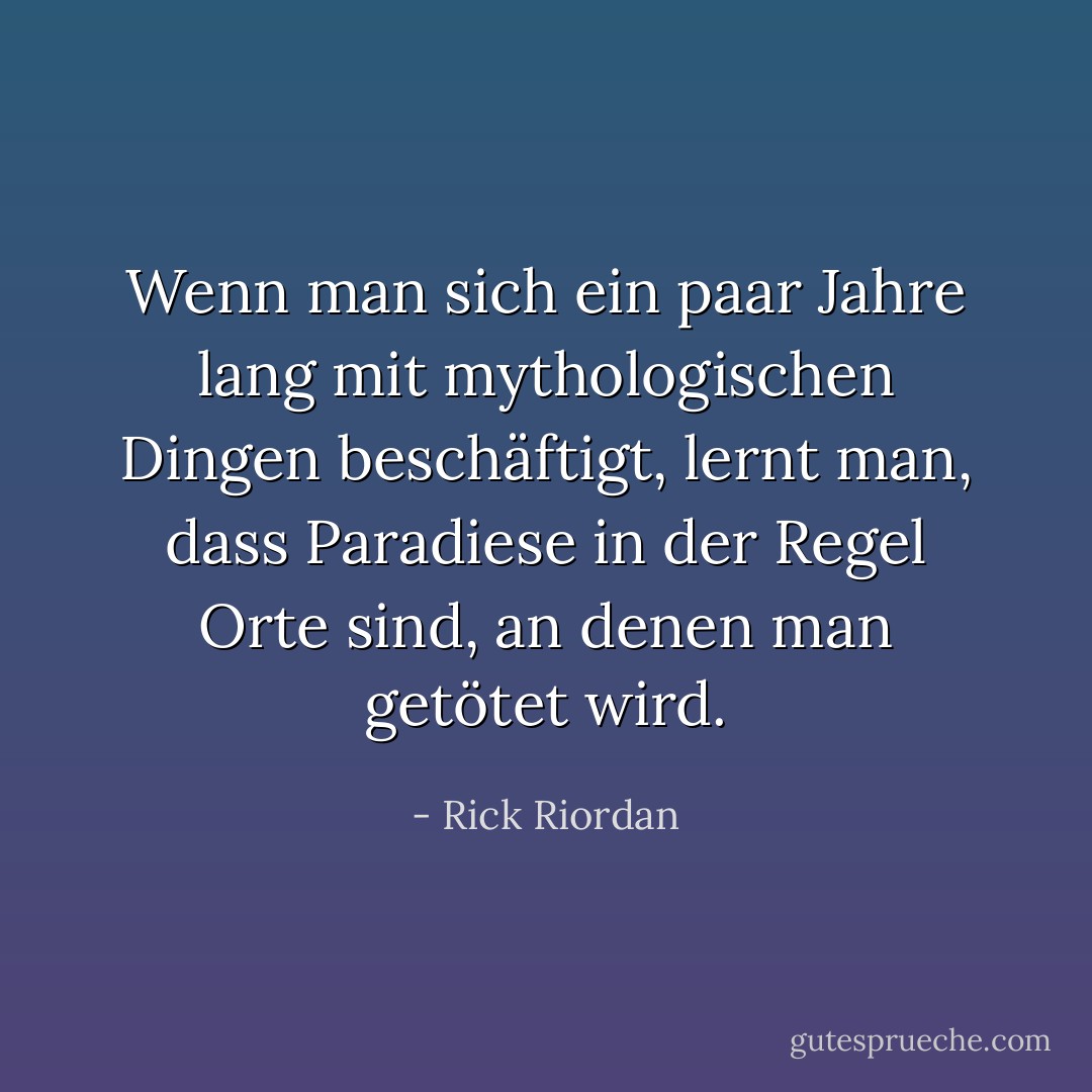 Wenn man sich ein paar Jahre lang mit mythologischen Dingen beschäftigt, lernt man, dass Paradiese in der Regel Orte sind, an denen man getötet wird. - Rick Riordan<