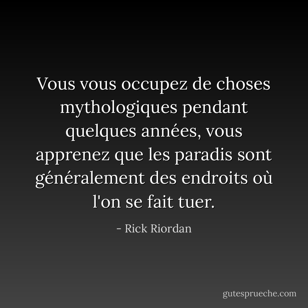 Vous vous occupez de choses mythologiques pendant quelques années, vous apprenez que les paradis sont généralement des endroits où l'on se fait tuer. - Rick Riordan