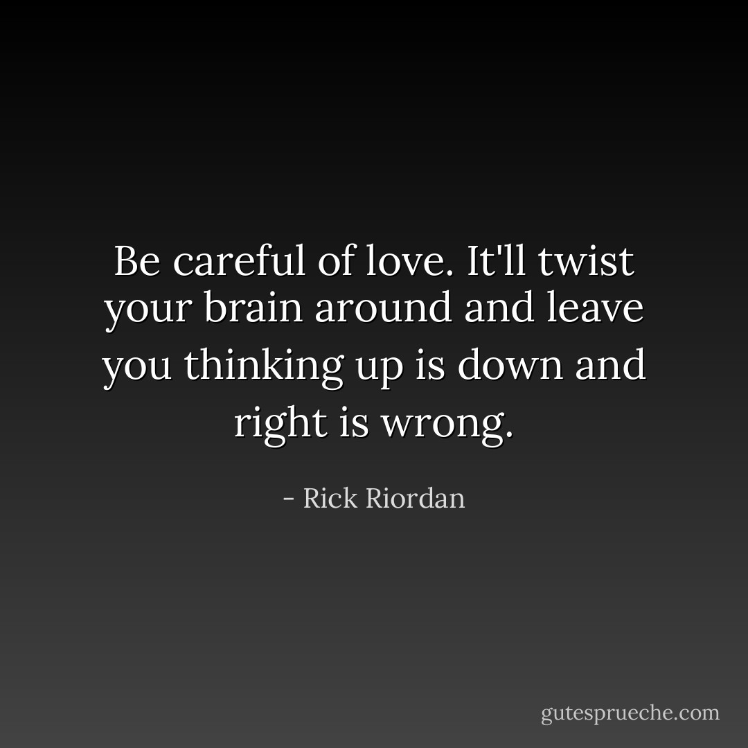 Be careful of love. It'll twist your brain around and leave you thinking up is down and right is wrong. - Rick Riordan