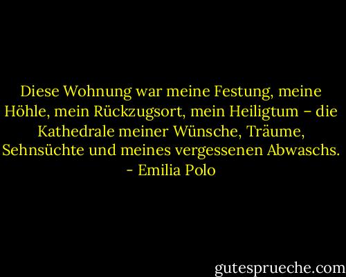 Diese Wohnung war meine Festung, meine Höhle, mein Rückzugsort, mein Heiligtum – die Kathedrale meiner Wünsche, Träume, Sehnsüchte und meines vergessenen Abwaschs. - Emilia Polo