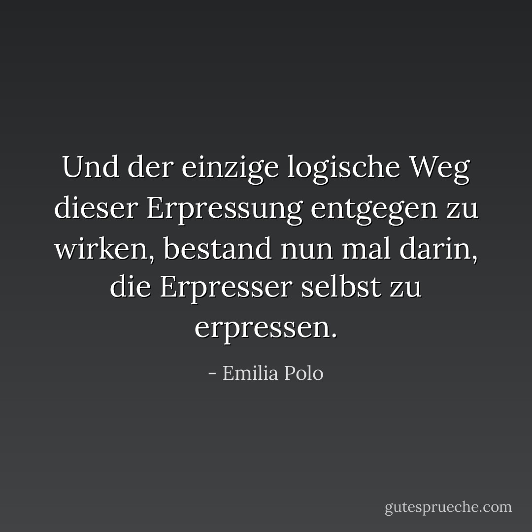 Und der einzige logische Weg dieser Erpressung entgegen zu wirken, bestand nun mal darin, die Erpresser selbst zu erpressen. - Emilia Polo