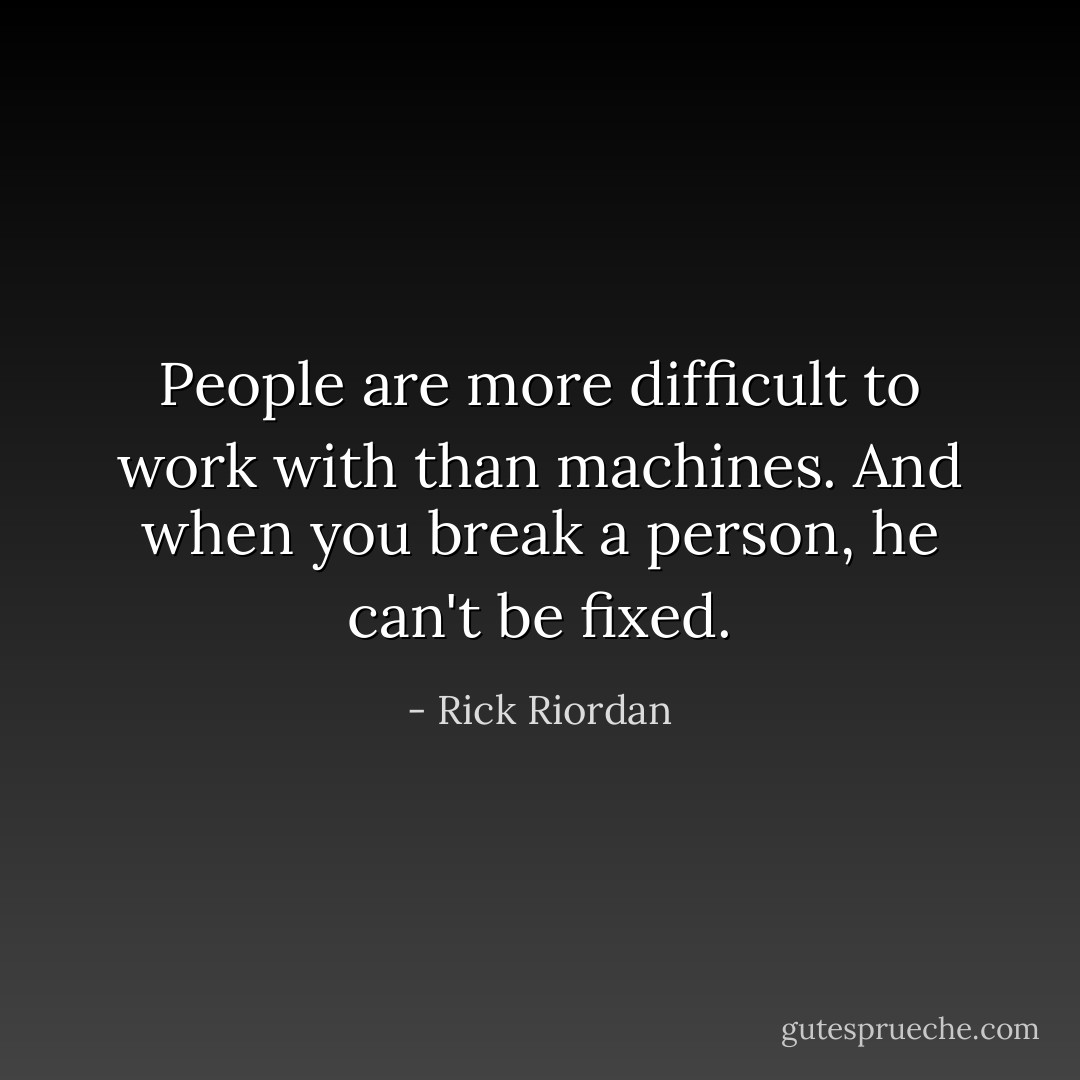 People are more difficult to work with than machines. And when you break a person, he can't be fixed. - Rick Riordan