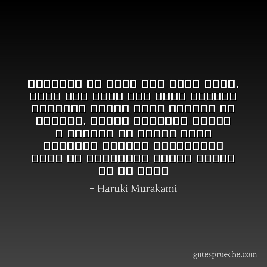 كل ما عليكِ عمله هو الانتظار، اجلسي صامتة وانتظري اللحظة المناسبة، لا تحاولي أن تغيري شيئا بالقوة. اكتفي بمشاهدة توالي الأشياء، ابذلي جهدا وراقبي كل شيء، إذا فعلت ذلك فسوف تعرفين تلقائيا ما الذي يجب عليك عمله. - Haruki Murakami