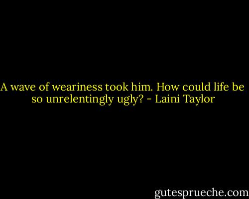 A wave of weariness took him. How could life be so unrelentingly ugly? - Laini Taylor