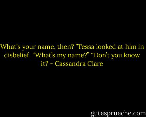 What’s your name, then?<br />”Tessa looked at him in disbelief. “What’s my name?”<br />“Don’t you know it? - Cassandra Clare