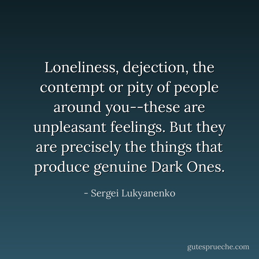 Loneliness, dejection, the contempt or pity of people around you--these are unpleasant feelings. But they are precisely the things that produce genuine Dark Ones. - Sergei Lukyanenko