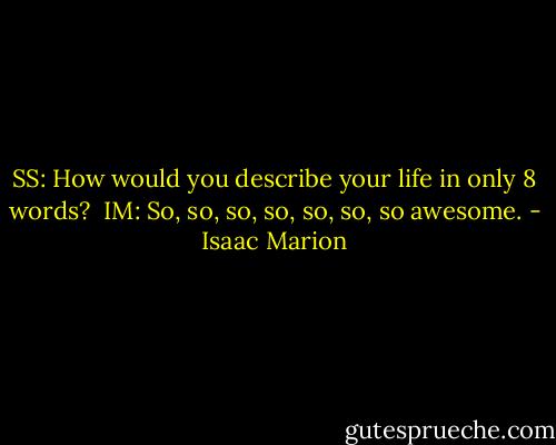 SS: How would you describe your life in only 8 words?<br /><br />IM: So, so, so, so, so, so, so awesome. - Isaac Marion