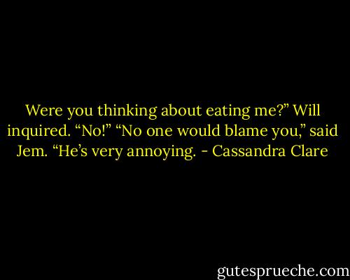 Were you thinking about eating me?” Will inquired.<br />“No!”<br />“No one would blame you,” said Jem. “He’s very annoying. - Cassandra Clare