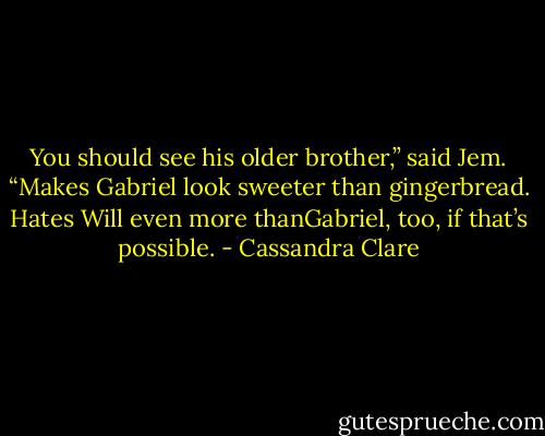 You should see his older brother,” said Jem. “Makes Gabriel look sweeter than gingerbread. Hates Will even more thanGabriel, too, if that’s possible. - Cassandra Clare