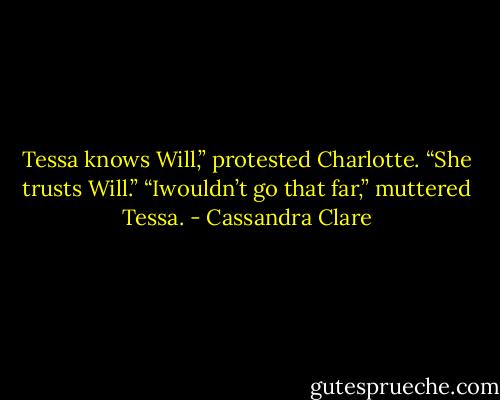 Tessa knows Will,” protested Charlotte. “She trusts Will.”<br />“Iwouldn’t go that far,” muttered Tessa. - Cassandra Clare