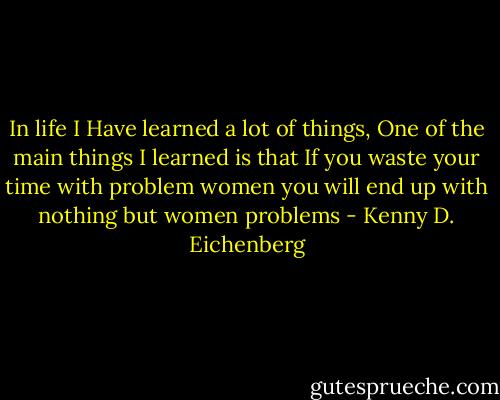 In life I Have learned a lot of things, One of the main things I learned is that If you waste your time with problem women you will end up with nothing but women problems - Kenny D. Eichenberg
