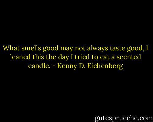 What smells good may not always taste good, I leaned this the day I tried to eat a scented candle. - Kenny D. Eichenberg