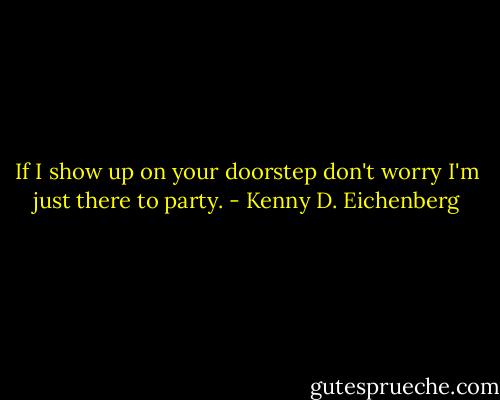 If I show up on your doorstep don't worry I'm just there to party. - Kenny D. Eichenberg
