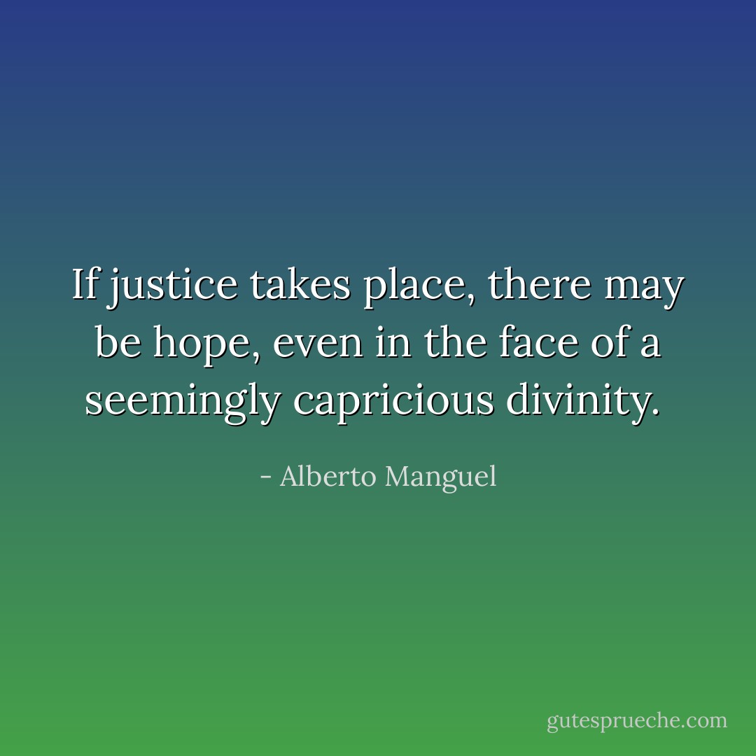 If justice takes place, there may be hope, even in the face of a seemingly capricious divinity.  - Alberto Manguel