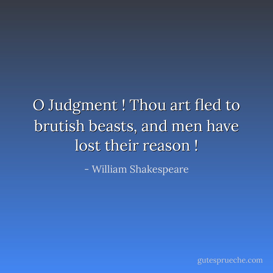 O Judgment ! Thou art fled to brutish beasts, and men have lost their reason ! - William Shakespeare