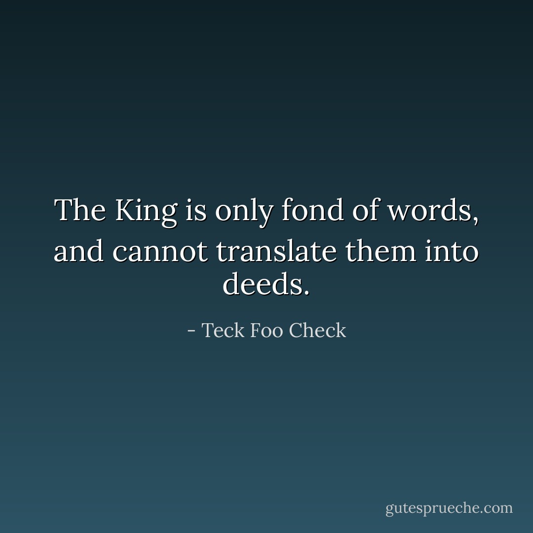 The King is only fond of words, and cannot translate them into deeds. - Teck Foo Check