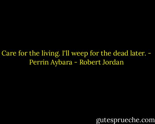 Care for the living. I'll weep for the dead later. - Perrin Aybara - Robert Jordan