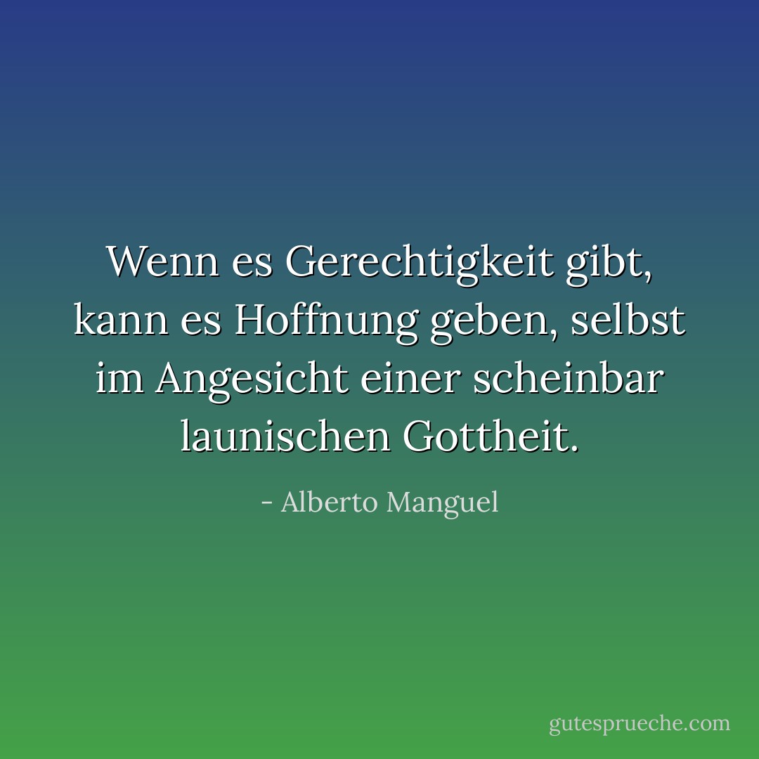 Wenn es Gerechtigkeit gibt, kann es Hoffnung geben, selbst im Angesicht einer scheinbar launischen Gottheit. - Alberto Manguel<