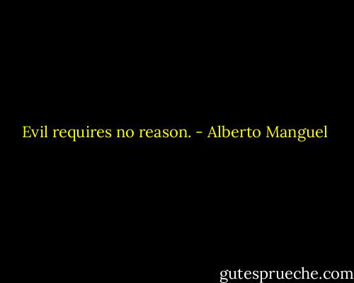 Evil requires no reason. - Alberto Manguel