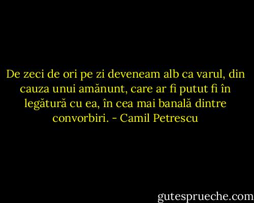 De zeci de ori pe zi deveneam alb ca varul, din cauza unui amănunt, care ar fi putut fi în legătură cu ea, în cea mai banală dintre convorbiri. - Camil Petrescu