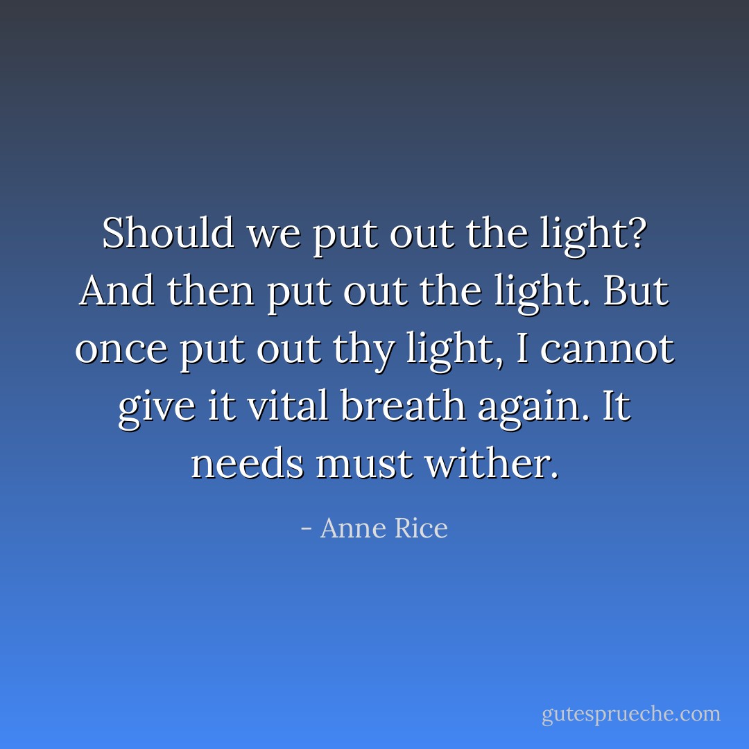 Should we put out the light? And then put out the light. But once put out thy light, I cannot give it vital breath again. It needs must wither. - Anne Rice