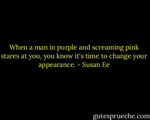 When a man in purple and screaming pink stares at you, you know it's time to change your appearance. - Susan Ee
