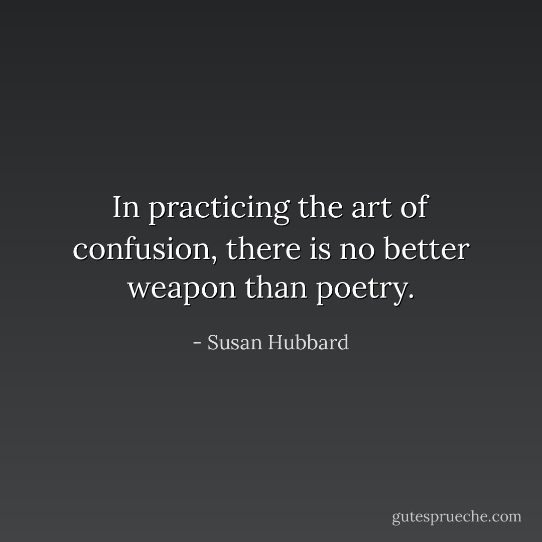 In practicing the art of confusion, there is no better weapon than poetry. - Susan Hubbard
