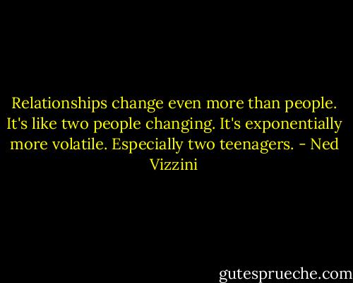 Relationships change even more than people. It's like two people changing. It's exponentially more volatile. Especially two teenagers. - Ned Vizzini