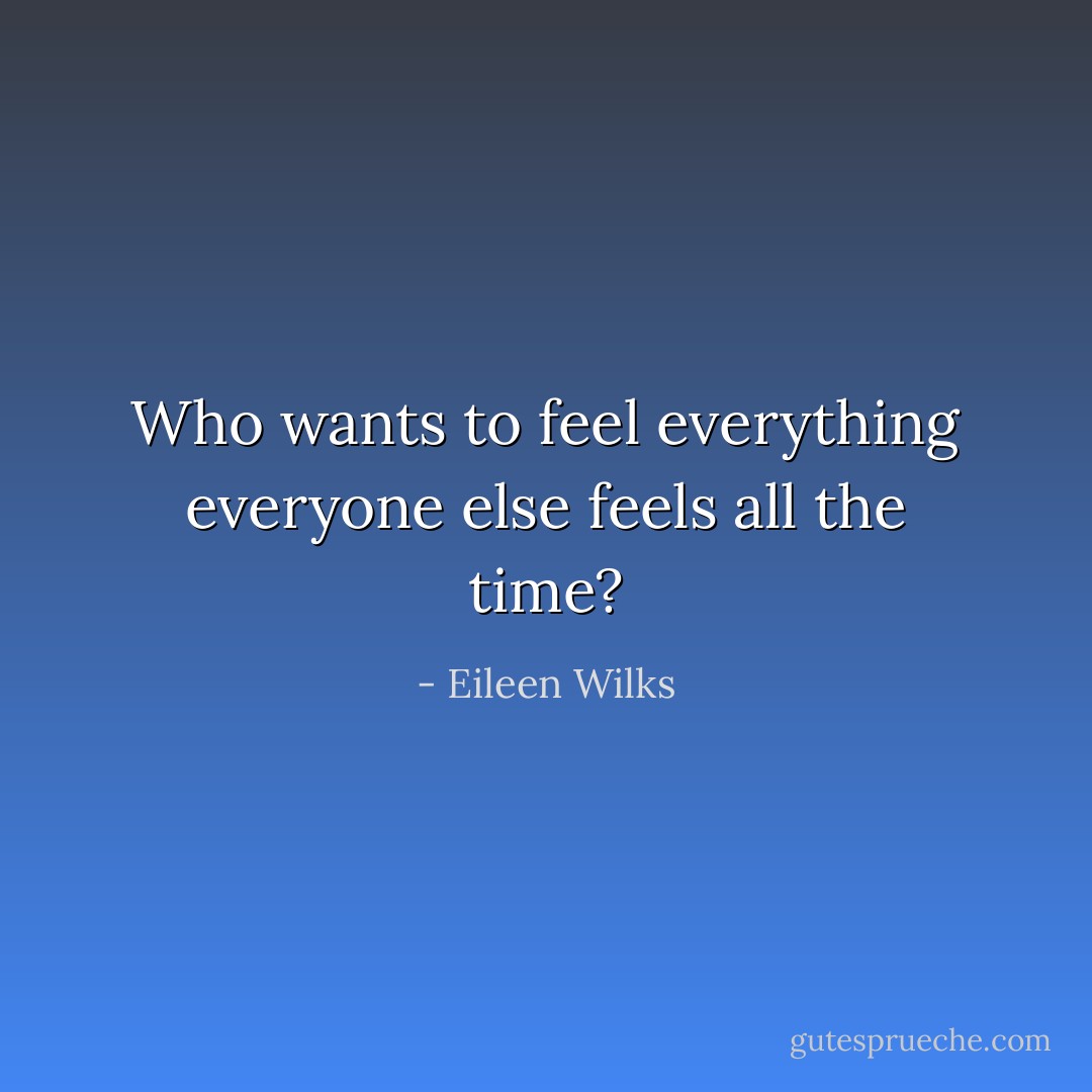 Who wants to feel everything everyone else feels all the time? - Eileen Wilks
