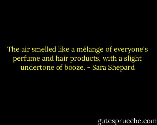 The air smelled like a mélange of everyone's perfume and hair products, with a slight undertone of booze. - Sara Shepard