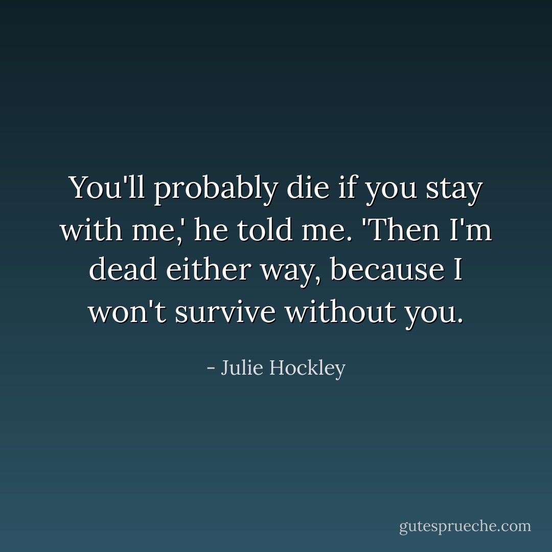 You'll probably die if you stay with me,' he told me.<br />'Then I'm dead either way, because I won't survive without you. - Julie Hockley