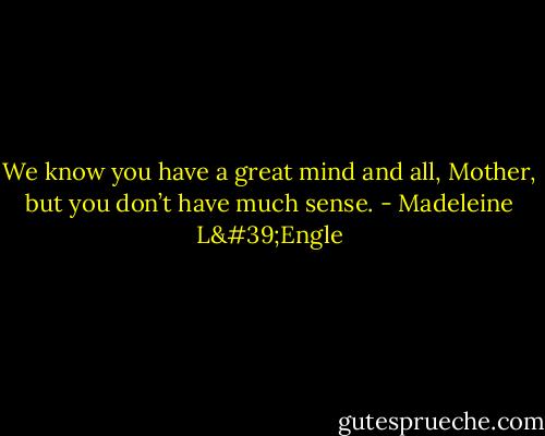 We know you have a great mind and all, Mother, but you don’t have much sense. - Madeleine L'Engle