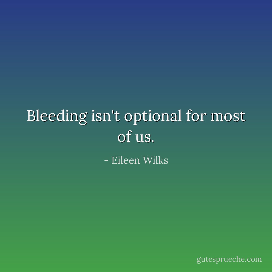 Bleeding isn't optional for most of us. - Eileen Wilks