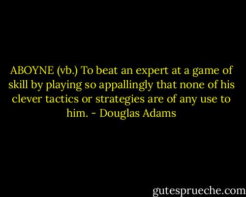 ABOYNE (vb.)<br />To beat an expert at a game of skill by playing so appallingly that none of his clever tactics or strategies are of any use to him. - Douglas Adams
