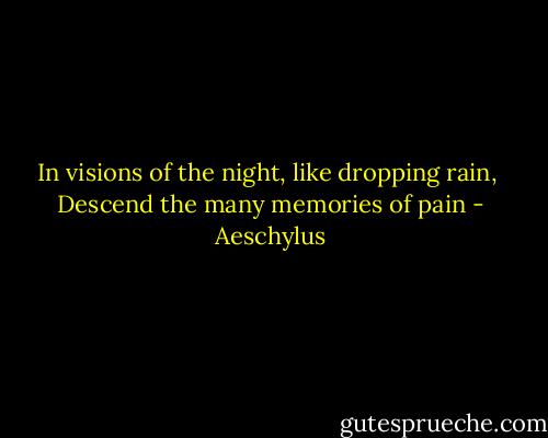 In visions of the night, like dropping rain, <br />Descend the many memories of pain - Aeschylus