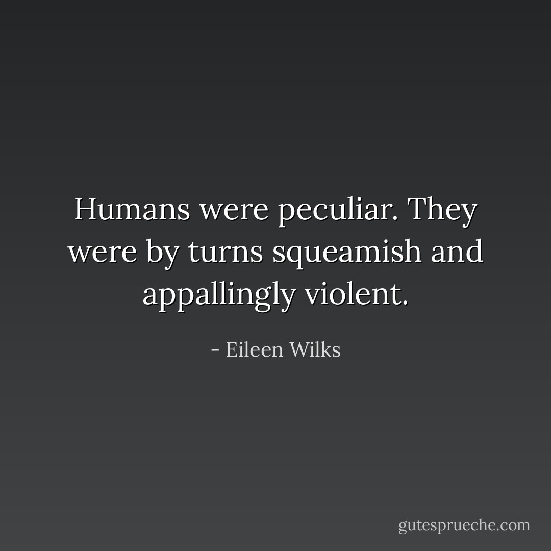Humans were peculiar. They were by turns squeamish and appallingly violent. - Eileen Wilks