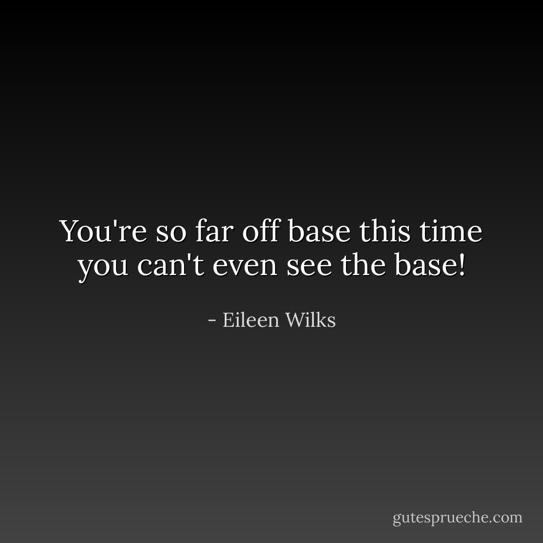 You're so far off base this time you can't even see the base! - Eileen Wilks